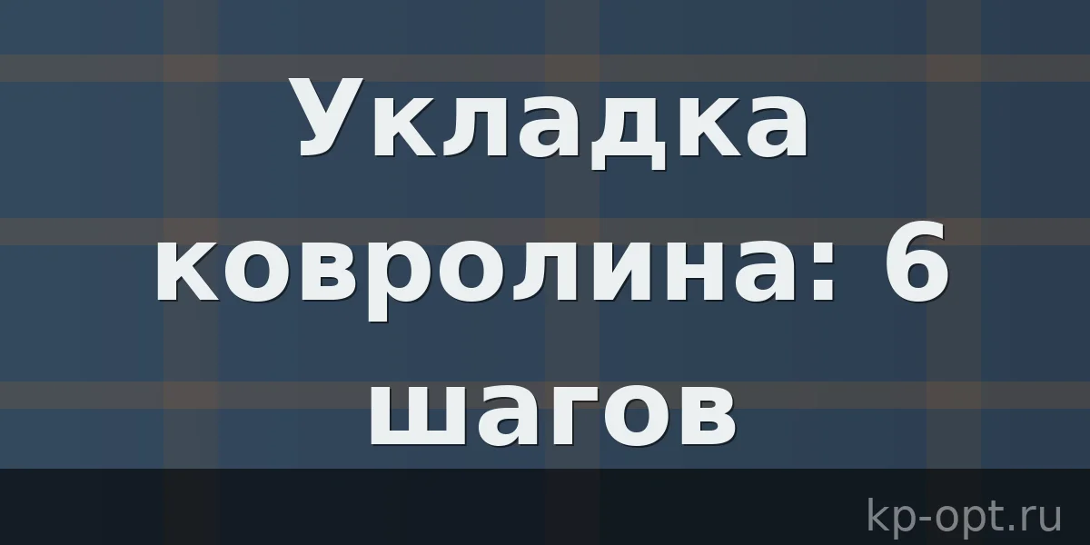 Как правильно укладывать ковролин? 6 шагов для безупречного результата
