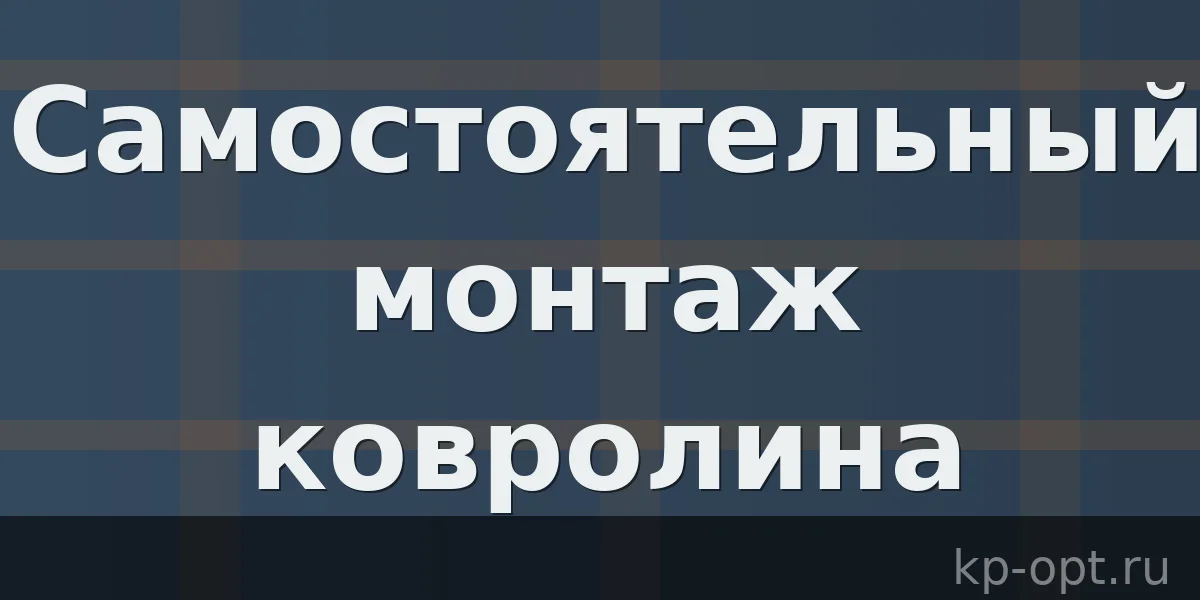Особенности самостоятельного монтажа красивого, прочного и недорогого покрытия - ковролина.