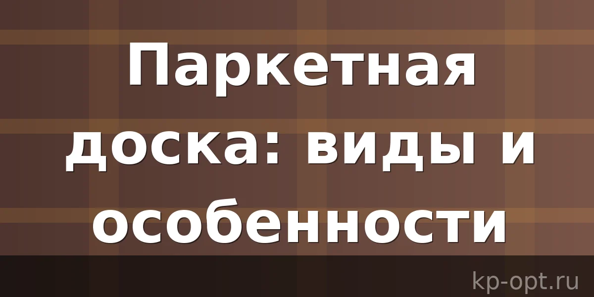 Паркетная доска: преимущества, недостатки, особенности эксплуатации