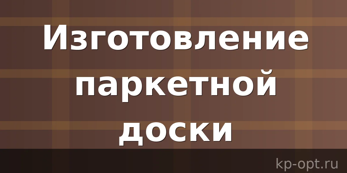 Специфика изготовления и основные преимущества паркетной доски
