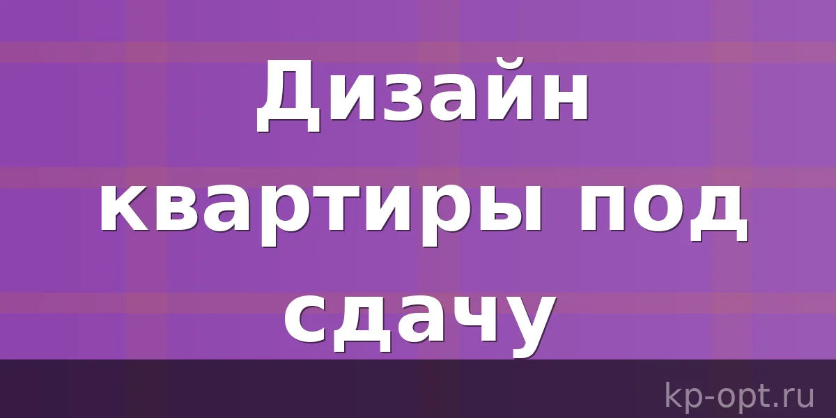Как сделать дизайн квартиры под сдачу?