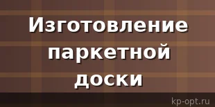 Специфика изготовления и основные преимущества паркетной доски