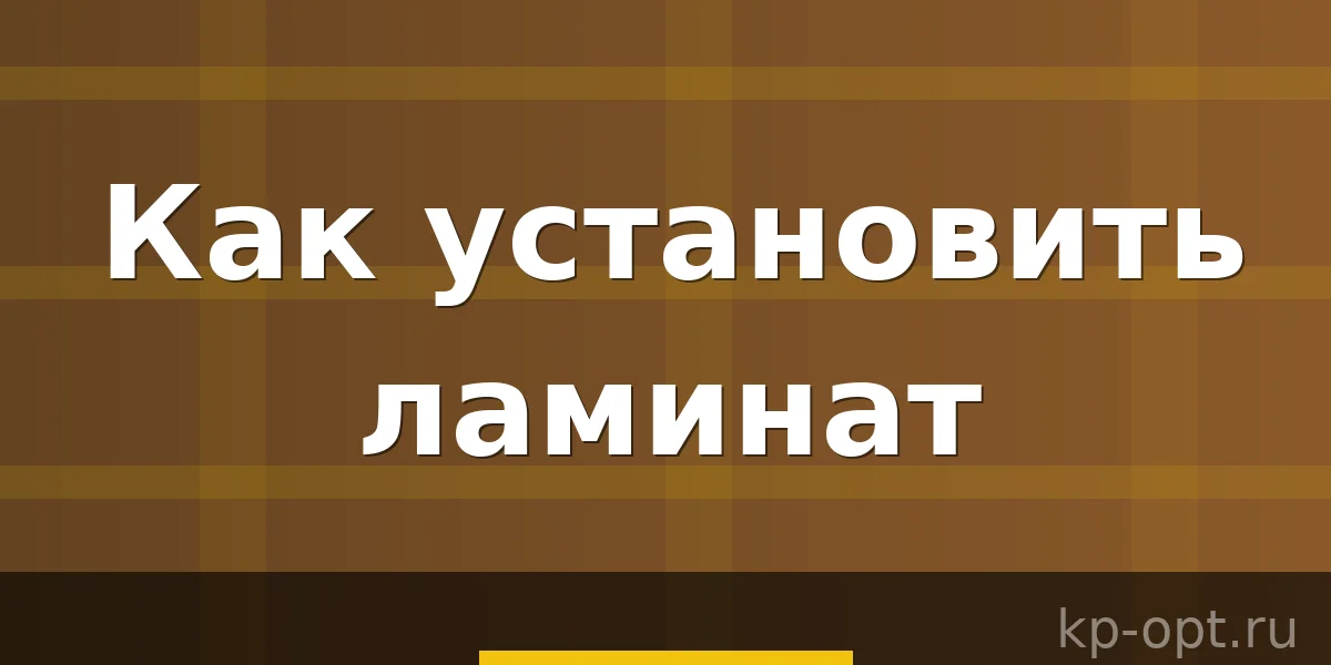 Как установить ламинат и учесть все нюансы?