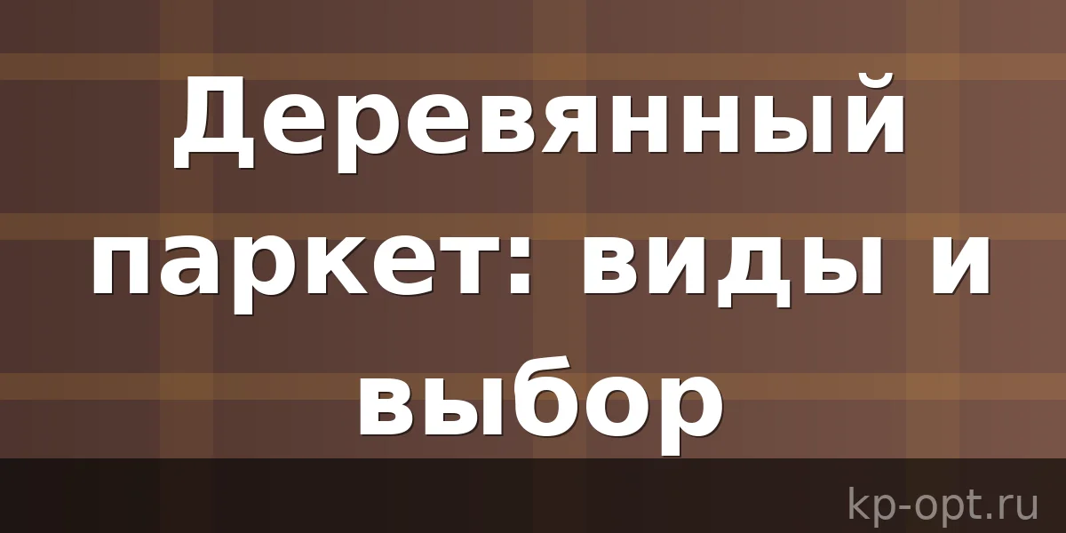 Деревянный паркет: сорта и правила выбора